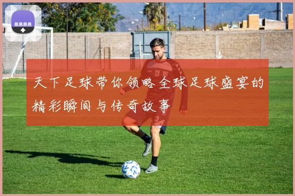 天下足球带你领略全球足球盛宴的精彩瞬间与传奇故事